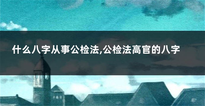 什么八字从事公检法,公检法高官的八字