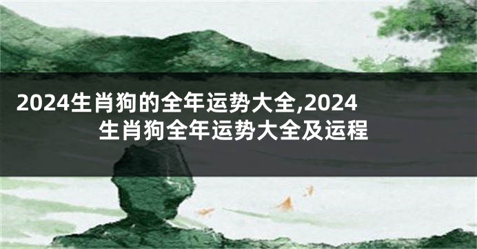 2024生肖狗的全年运势大全,2024生肖狗全年运势大全及运程