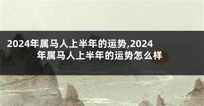 2024年属马人上半年的运势,2024年属马人上半年的运势怎么样