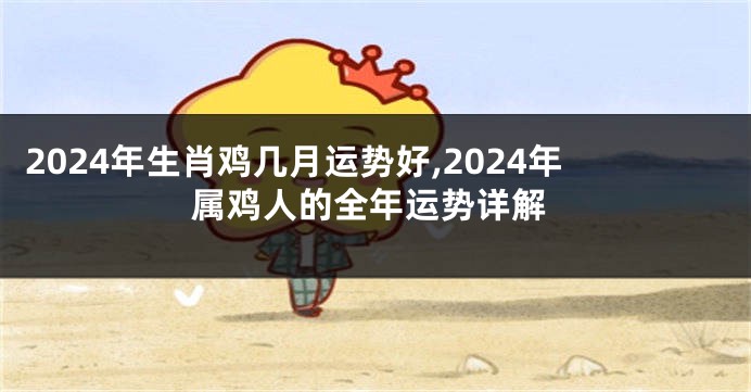 2024年生肖鸡几月运势好,2024年属鸡人的全年运势详解