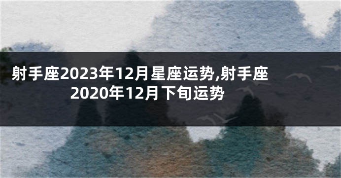 射手座2023年12月星座运势,射手座2020年12月下旬运势