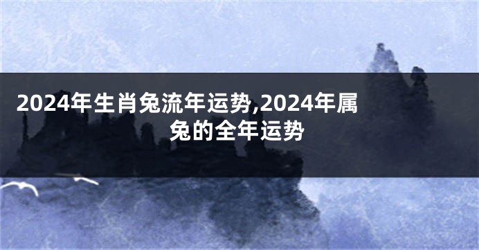 2024年生肖兔流年运势,2024年属兔的全年运势