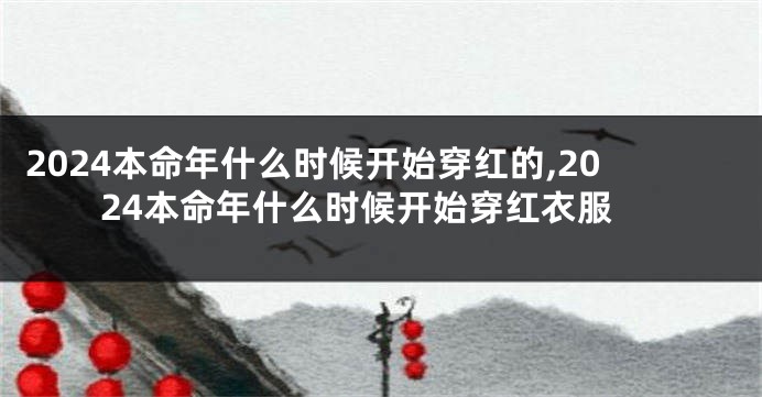 2024本命年什么时候开始穿红的,2024本命年什么时候开始穿红衣服
