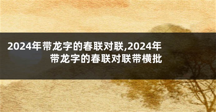 2024年带龙字的春联对联,2024年带龙字的春联对联带横批