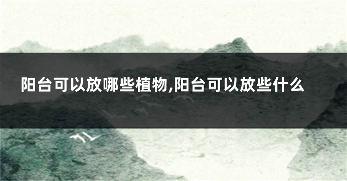 阳台可以放哪些植物,阳台可以放些什么