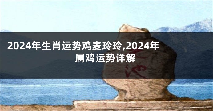 2024年生肖运势鸡麦玲玲,2024年属鸡运势详解