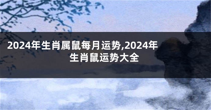 2024年生肖属鼠每月运势,2024年生肖鼠运势大全