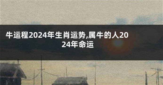 牛运程2024年生肖运势,属牛的人2024年命运