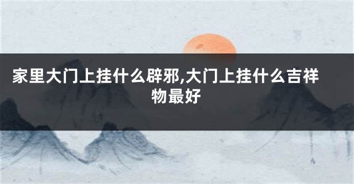 家里大门上挂什么辟邪,大门上挂什么吉祥物最好