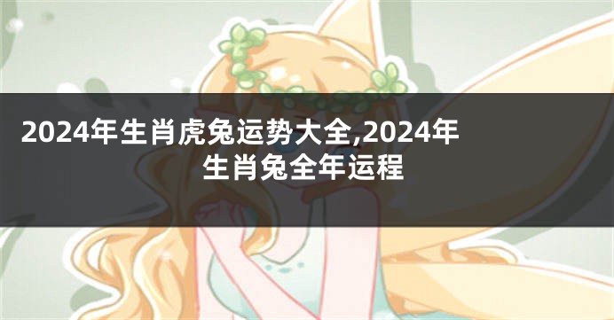 2024年生肖虎兔运势大全,2024年生肖兔全年运程