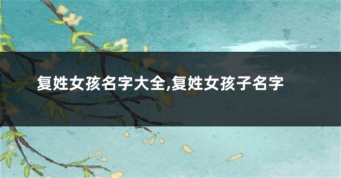 复姓女孩名字大全,复姓女孩子名字