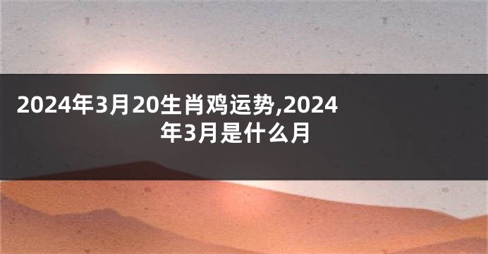 2024年3月20生肖鸡运势,2024年3月是什么月