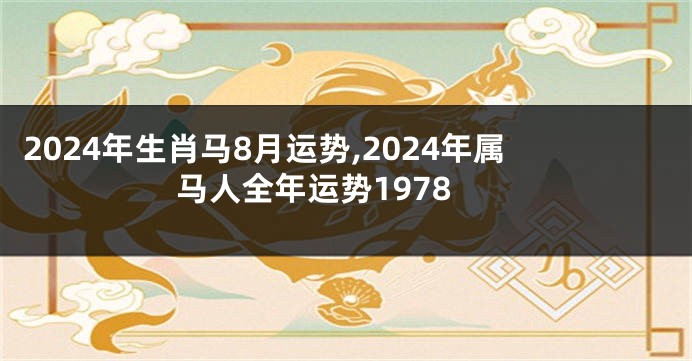2024年生肖马8月运势,2024年属马人全年运势1978