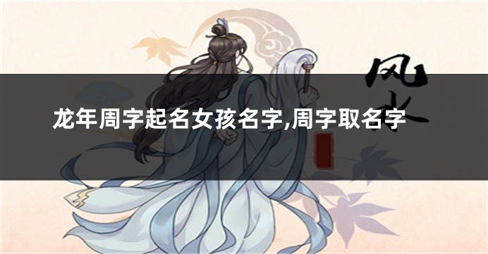 龙年周字起名女孩名字,周字取名字