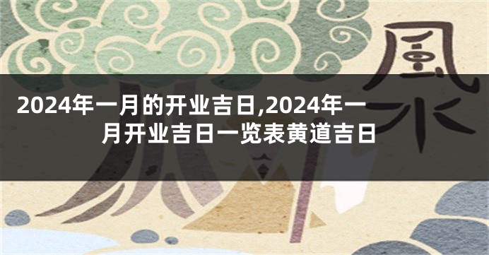 2024年一月的开业吉日,2024年一月开业吉日一览表黄道吉日