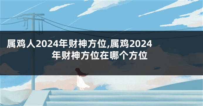 属鸡人2024年财神方位,属鸡2024年财神方位在哪个方位