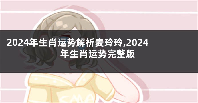 2024年生肖运势解析麦玲玲,2024年生肖运势完整版