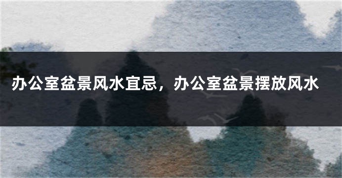 办公室盆景风水宜忌，办公室盆景摆放风水