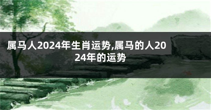 属马人2024年生肖运势,属马的人2024年的运势