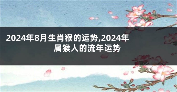 2024年8月生肖猴的运势,2024年属猴人的流年运势