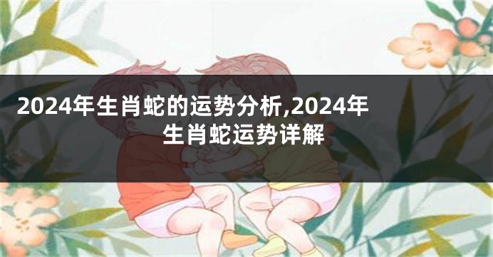 2024年生肖蛇的运势分析,2024年生肖蛇运势详解