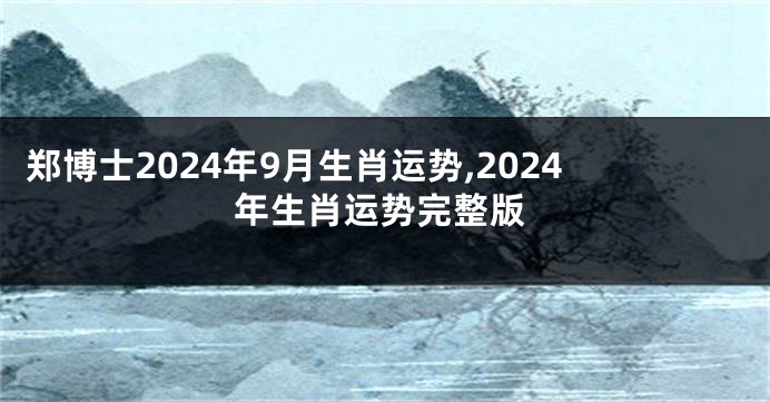 郑博士2024年9月生肖运势,2024年生肖运势完整版