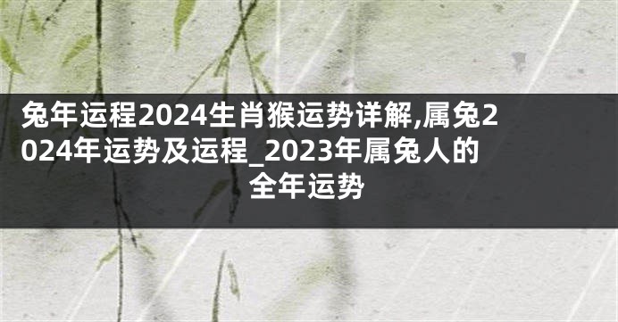 兔年运程2024生肖猴运势详解,属兔2024年运势及运程_2023年属兔人的全年运势