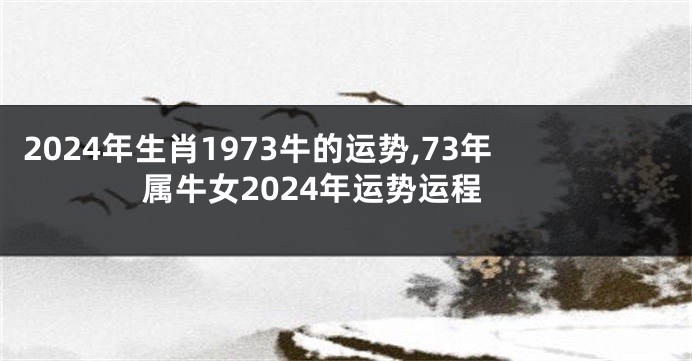 2024年生肖1973牛的运势,73年属牛女2024年运势运程