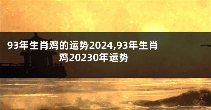 93年生肖鸡的运势2024,93年生肖鸡20230年运势