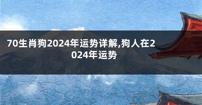70生肖狗2024年运势详解,狗人在2024年运势
