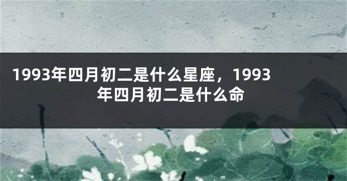 1993年四月初二是什么星座，1993年四月初二是什么命