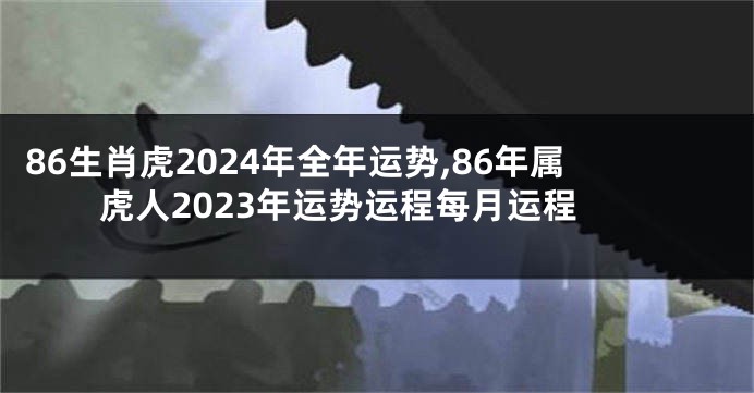86生肖虎2024年全年运势,86年属虎人2023年运势运程每月运程