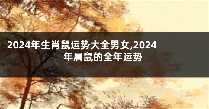 2024年生肖鼠运势大全男女,2024年属鼠的全年运势