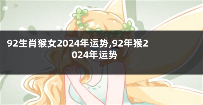 92生肖猴女2024年运势,92年猴2024年运势