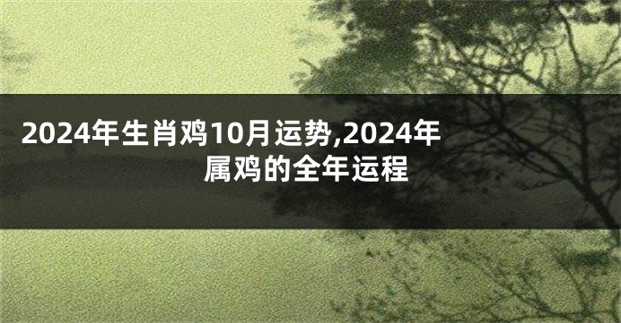2024年生肖鸡10月运势,2024年属鸡的全年运程