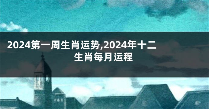 2024第一周生肖运势,2024年十二生肖每月运程