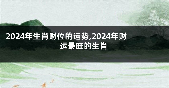 2024年生肖财位的运势,2024年财运最旺的生肖