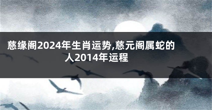 慈缘阁2024年生肖运势,慈元阁属蛇的人2014年运程