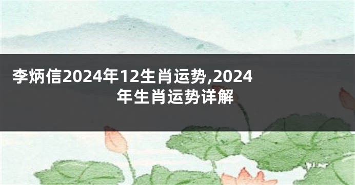 李炳信2024年12生肖运势,2024年生肖运势详解