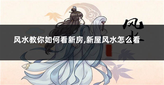 风水教你如何看新房,新屋风水怎么看