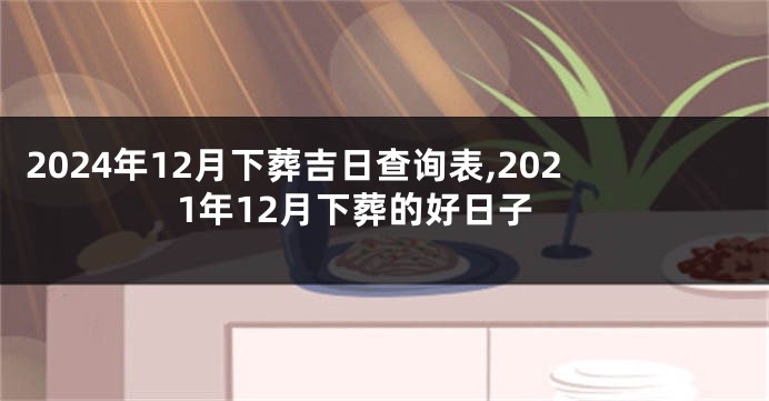 2024年12月下葬吉日查询表,2021年12月下葬的好日子
