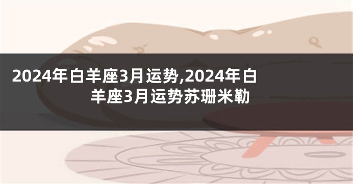 2024年白羊座3月运势,2024年白羊座3月运势苏珊米勒