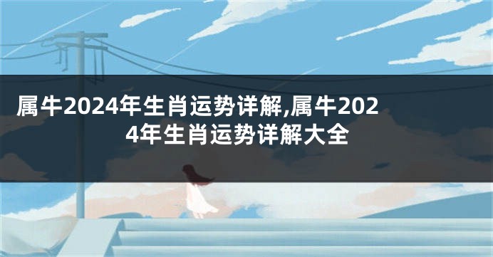 属牛2024年生肖运势详解,属牛2024年生肖运势详解大全
