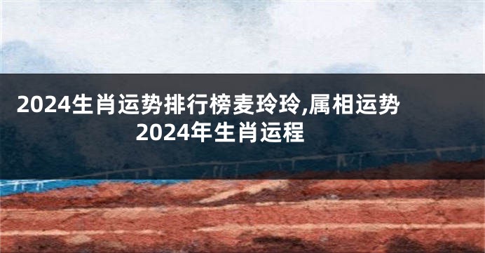 2024生肖运势排行榜麦玲玲,属相运势2024年生肖运程