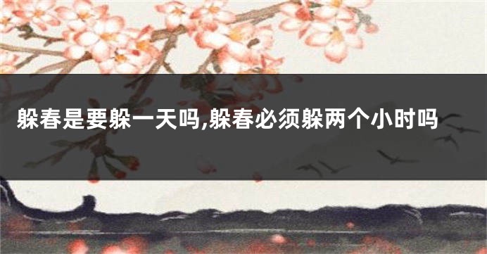 躲春是要躲一天吗,躲春必须躲两个小时吗