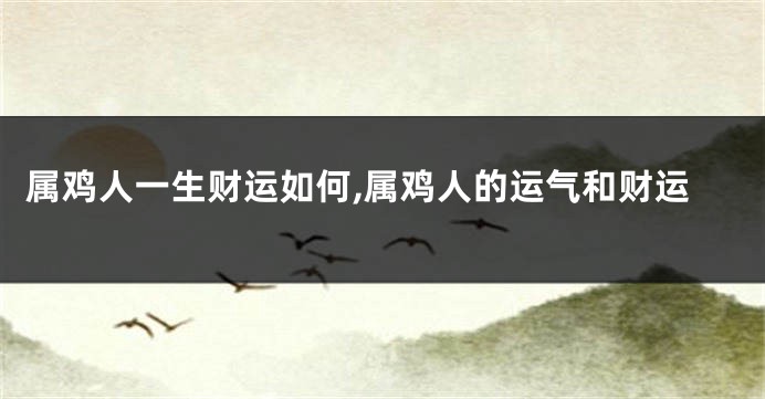 属鸡人一生财运如何,属鸡人的运气和财运
