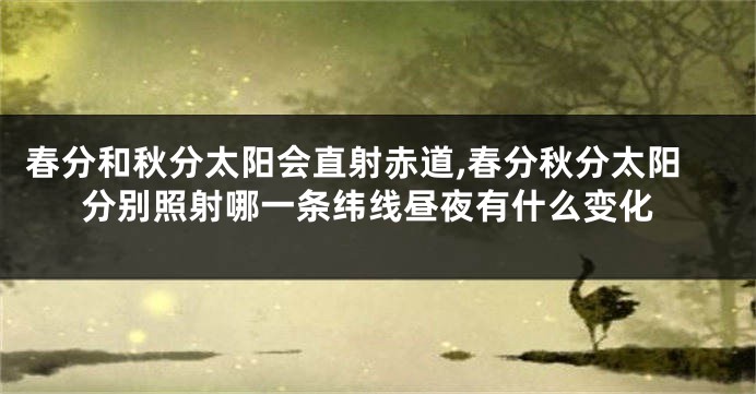 春分和秋分太阳会直射赤道,春分秋分太阳分别照射哪一条纬线昼夜有什么变化