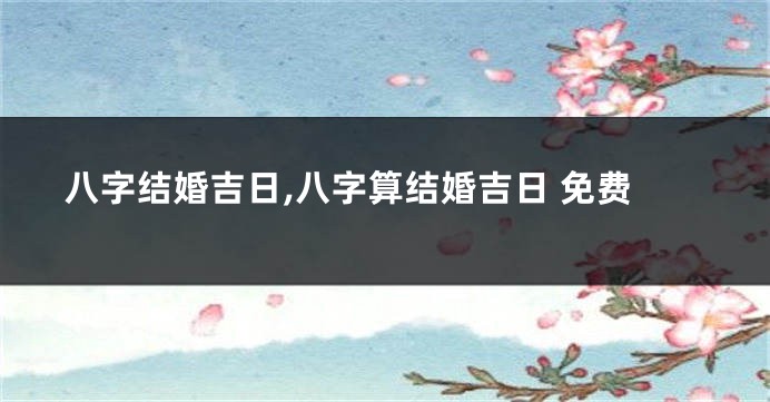八字结婚吉日,八字算结婚吉日 免费
