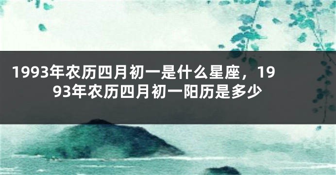 1993年农历四月初一是什么星座，1993年农历四月初一阳历是多少