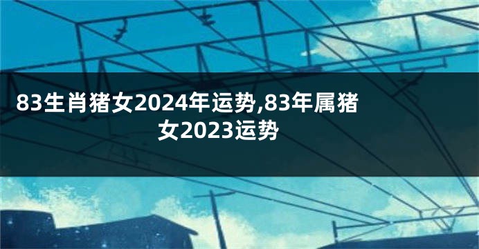 83生肖猪女2024年运势,83年属猪女2023运势